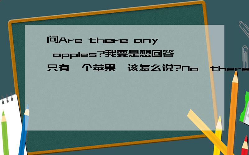 问Are there any apples?我要是想回答只有一个苹果,该怎么说?No,thereis only one apples?还是Yes,there is only one apples?