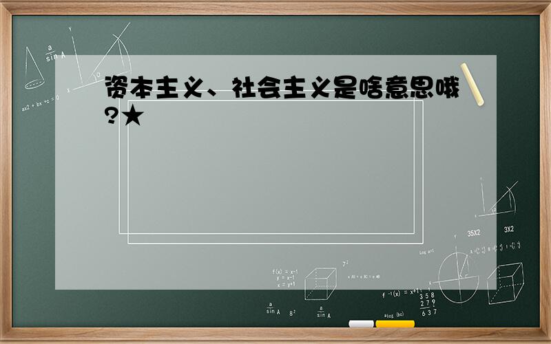 资本主义、社会主义是啥意思哦?★