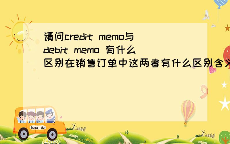 请问credit memo与debit memo 有什么区别在销售订单中这两者有什么区别含义吗?是不是与月度有关还是与货物有关?