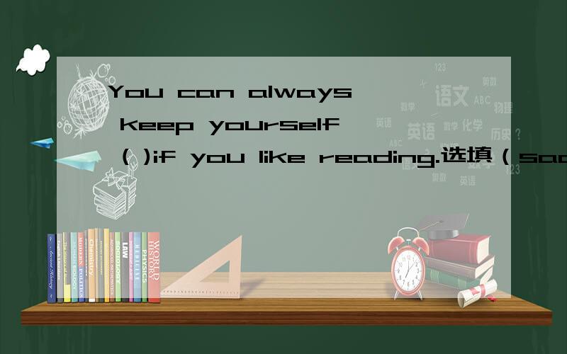 You can always keep yourself ( )if you like reading.选填（sad,tired,happily.happy)