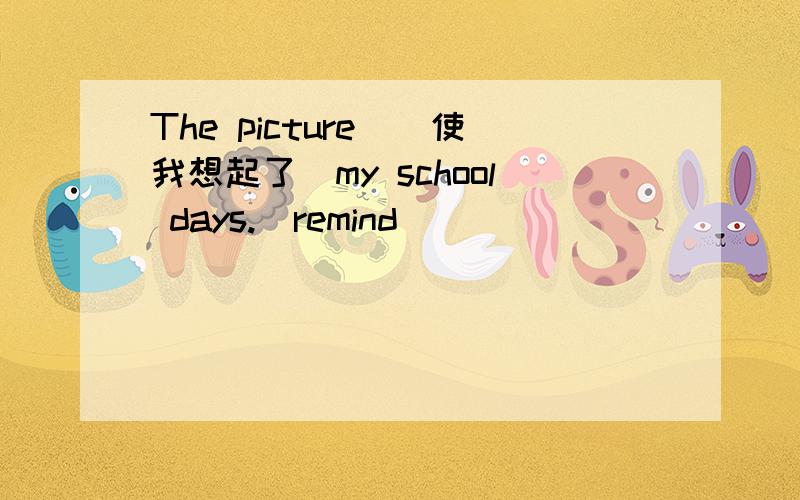 The picture＿（使我想起了）my school days.(remind)
