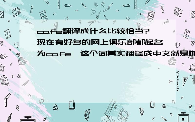 cafe翻译成什么比较恰当?现在有好多的网上俱乐部都起名为cafe,这个词其实翻译成中文就是咖啡的意思,但是,把一个网站部落翻译成咖啡总觉的不是太合适,俱乐部又觉的不恰当,不知道哪位帮