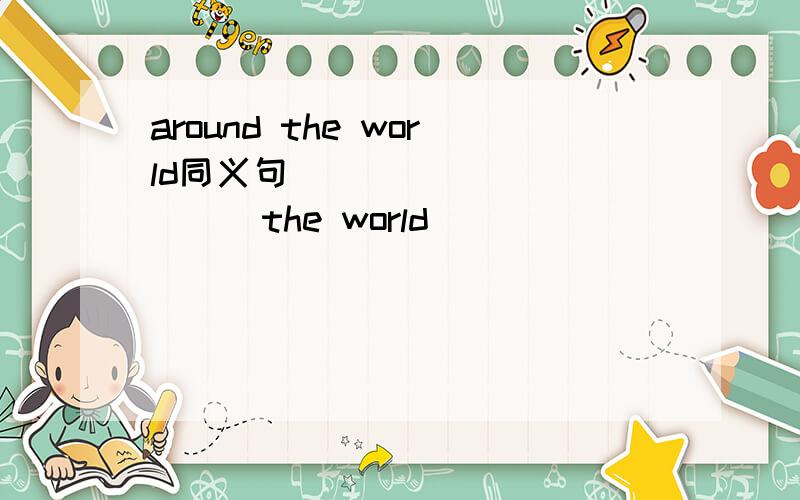 around the world同义句_____ ______the world