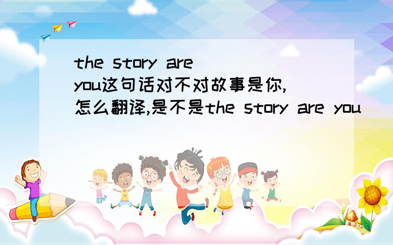 the story are you这句话对不对故事是你,怎么翻译,是不是the story are you