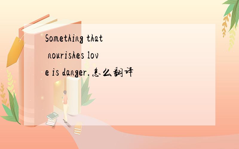 Something that nourishes love is danger.怎么翻译