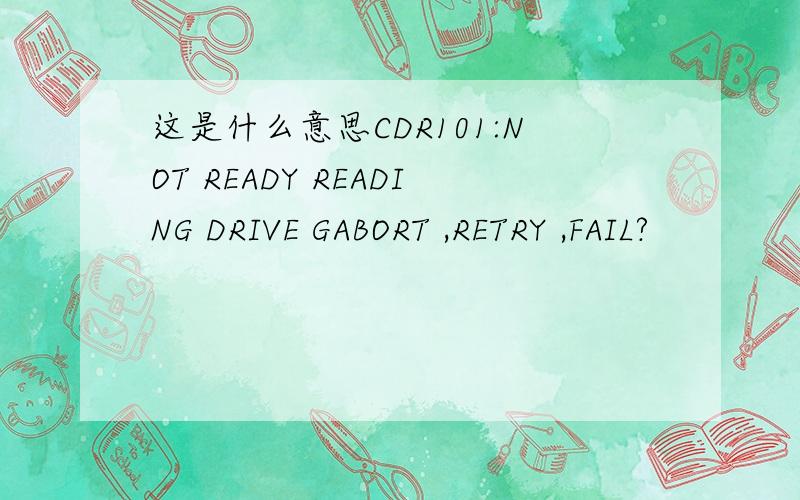 这是什么意思CDR101:NOT READY READING DRIVE GABORT ,RETRY ,FAIL?