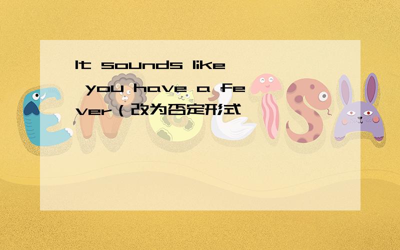 It sounds like you have a fever（改为否定形式