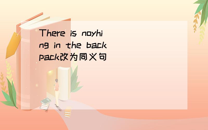 There is noyhing in the backpack改为同义句