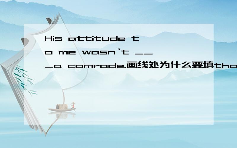 His attitude to me wasn‘t ___a comrade.画线处为什么要填that of而不填like