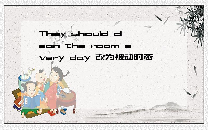 They should clean the room every day 改为被动时态
