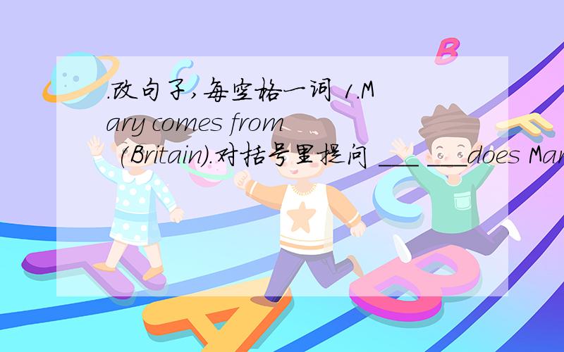 .改句子,每空格一词 1.Mary comes from (Britain).对括号里提问 ___ ___does Mary come from?2.Miss Brown and Mr Smith are (American).对括号里提问___ ____are Miss Brown and Mr Smith?3.Xiao Ming is good at playing the piano.同义句转