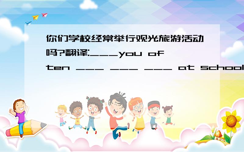 你们学校经常举行观光旅游活动吗?翻译:___you often ___ ___ ___ at school?