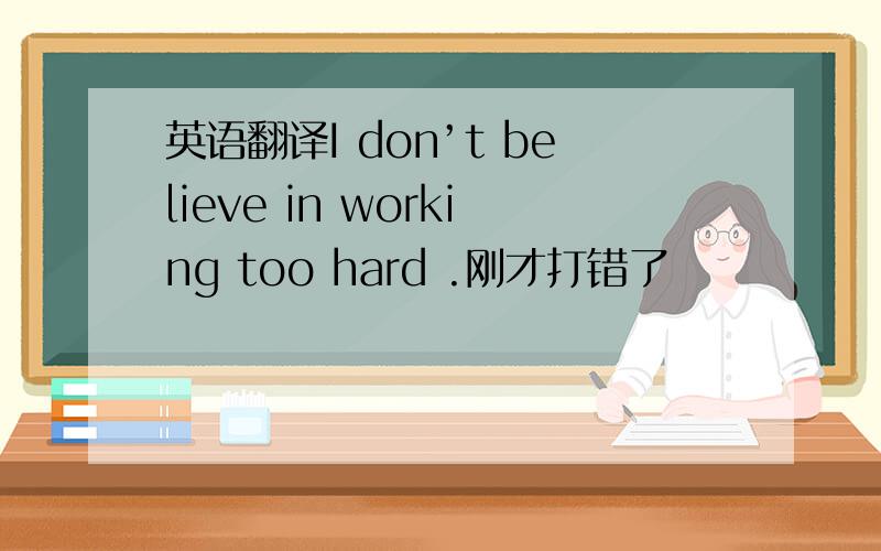 英语翻译I don’t believe in working too hard .刚才打错了