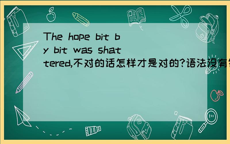 The hope bit by bit was shattered,不对的话怎样才是对的?语法没有错嘛?