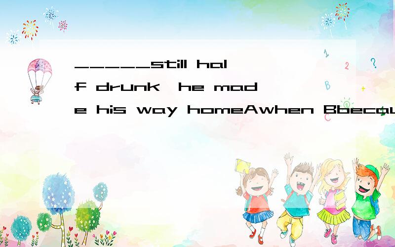 _____still half drunk,he made his way homeAwhen Bbecause Cthough Das