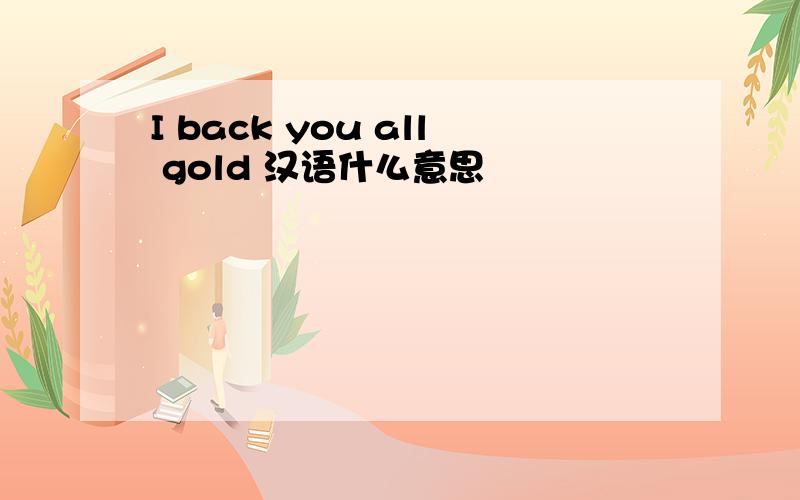 I back you all gold 汉语什么意思