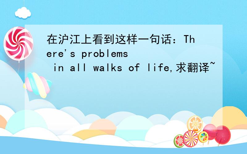 在沪江上看到这样一句话：There's problems in all walks of life,求翻译~