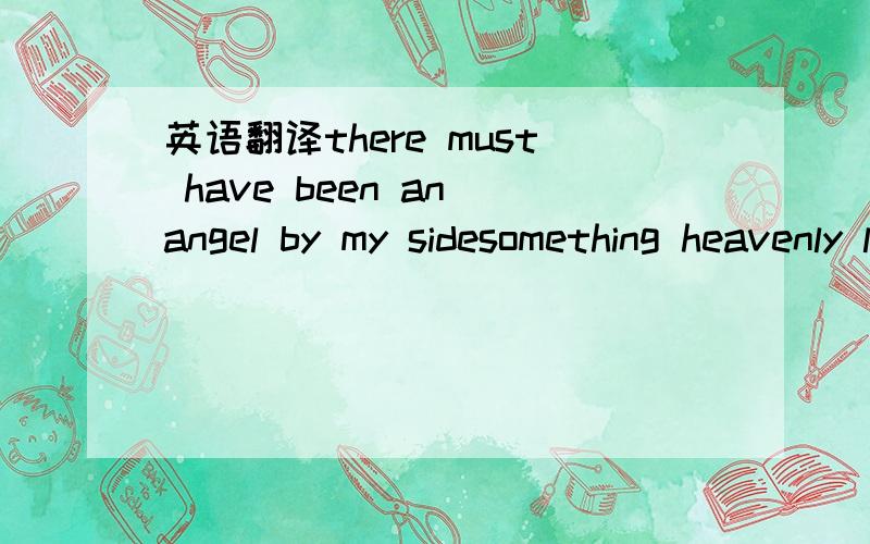 英语翻译there must have been an angel by my sidesomething heavenly led me to youlook at the skyit's the color of lovethere must have been an angel by my sidesomething heavenly came down from abovehe led me to youhe led me to youhe built a bridge