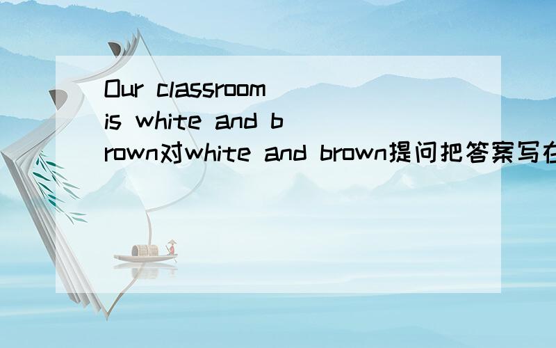 Our classroom is white and brown对white and brown提问把答案写在下面!到底哪个是正确的?后面敢证实自己对的吼起!