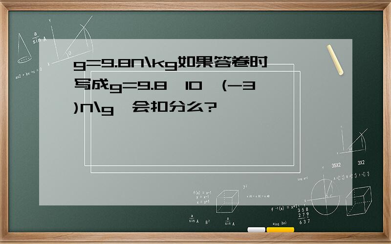 g=9.8N\kg如果答卷时写成g=9.8*10^(-3)N\g,会扣分么?