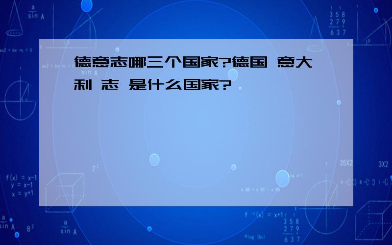 德意志哪三个国家?德国 意大利 志 是什么国家?