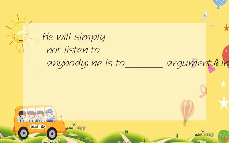 He will simply not listen to anybody;he is to_______ argument.A.impervious B.imperceptible C.impassC.impassable D.blunt 应该选什么,这句话怎么翻译,