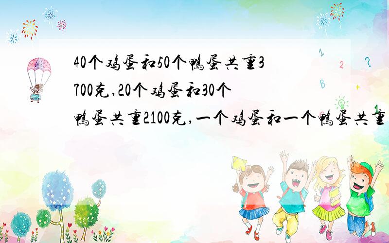 40个鸡蛋和50个鸭蛋共重3700克,20个鸡蛋和30个鸭蛋共重2100克,一个鸡蛋和一个鸭蛋共重多少克?