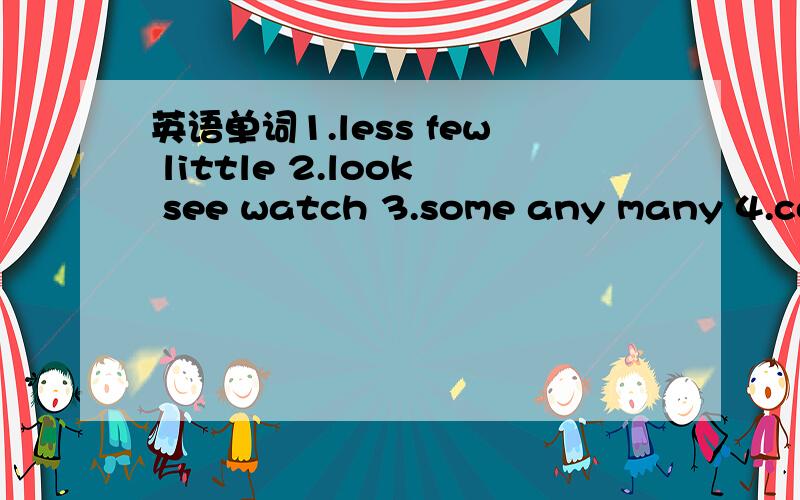 英语单词1.less few little 2.look see watch 3.some any many 4.college university 5.speak talk say这些单词之间有什么区别,另外,还有什么像这样的近义词,请列出来并详细说明（越多越好）.