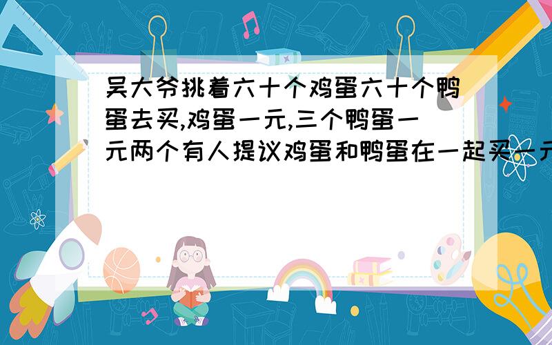 吴大爷挑着六十个鸡蛋六十个鸭蛋去买,鸡蛋一元,三个鸭蛋一元两个有人提议鸡蛋和鸭蛋在一起买一元五个,吴大爷想想觉得自己不吃亏,就把鸡蛋和鸭蛋全卖给那个人,回家一算少了两元,这是