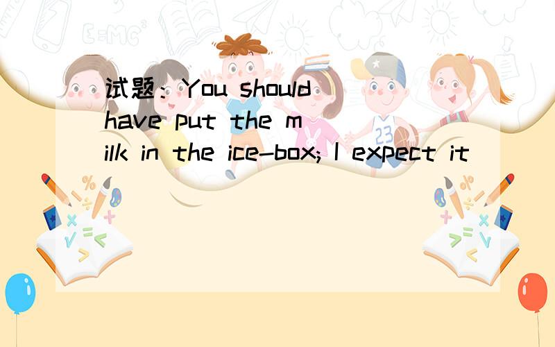 试题：You should have put the milk in the ice-box; I expect it ____undrinkable by now.试题：You should have put the milk in the ice-box; I expect it ____undrinkable by now.A.became B.has become C.had become D.becomes为什么这里不能用 bec