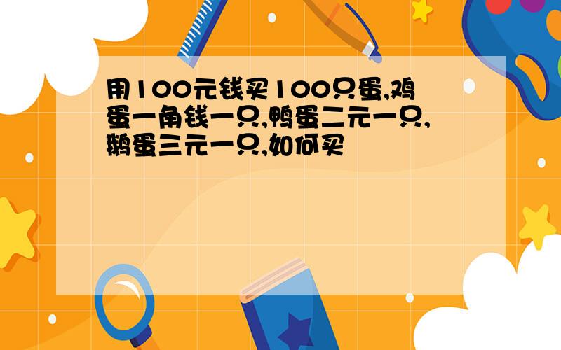 用100元钱买100只蛋,鸡蛋一角钱一只,鸭蛋二元一只,鹅蛋三元一只,如何买