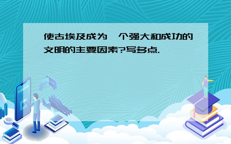 使古埃及成为一个强大和成功的文明的主要因素?写多点.