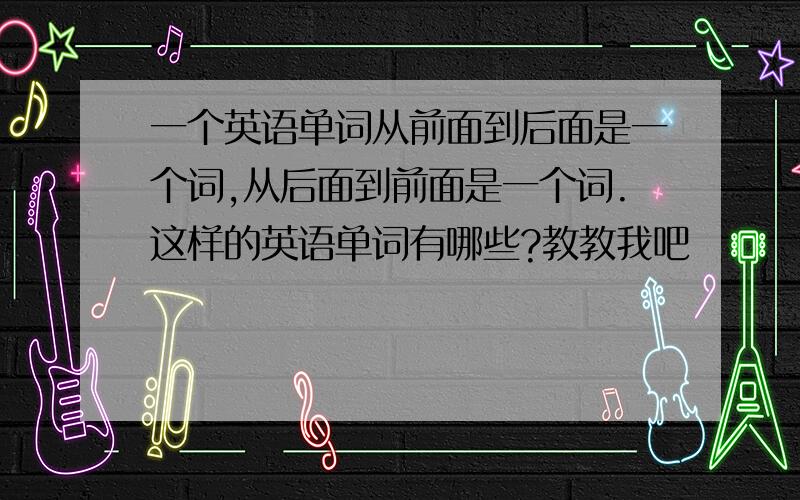 一个英语单词从前面到后面是一个词,从后面到前面是一个词.这样的英语单词有哪些?教教我吧