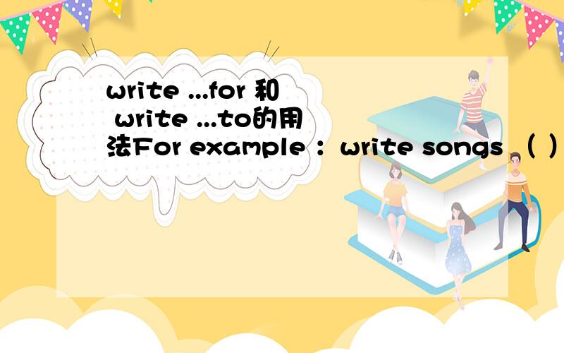 write ...for 和 write ...to的用法For example ：write songs （ ） my son。A：FOR B to