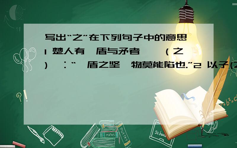 写出“之”在下列句子中的意思1 楚人有鬻盾与矛者,鬻（之)曰：“吾盾之坚,物莫能陷也.”2 以子(之)矛,陷子之盾,何如?3 数人引之不足,一人引之（有）余.4 蛇固无足,子安能为(之)足?