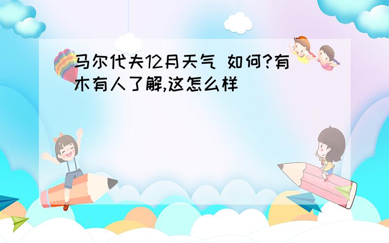 马尔代夫12月天气 如何?有木有人了解,这怎么样