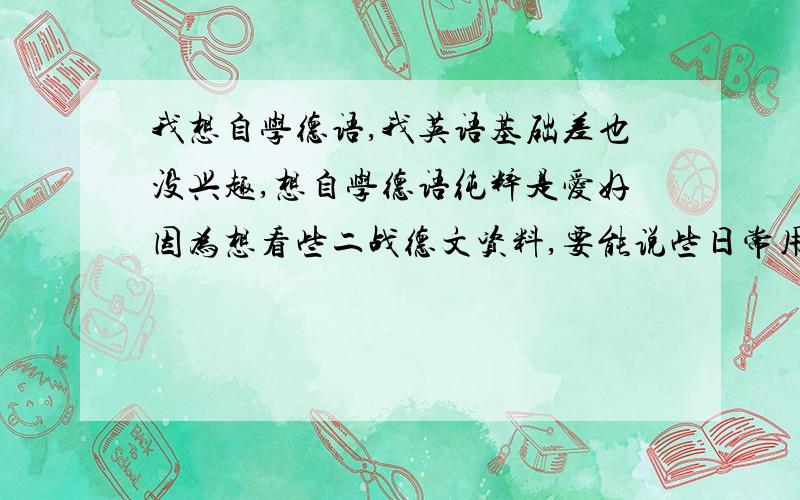 我想自学德语,我英语基础差也没兴趣,想自学德语纯粹是爱好因为想看些二战德文资料,要能说些日常用语,看得懂德语电影就够了,我该怎么开始这边小城市没补习班,要懂得电影要学两年吗?