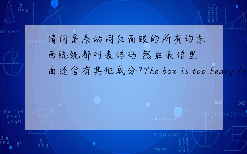 请问是系动词后面跟的所有的东西统统都叫表语吗 然后表语里面还含有其他成分?The box is too heavy for me to lift.这句话里 我在一个网站上看到这个句子里面有结果状语