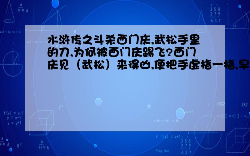 水浒传之斗杀西门庆,武松手里的刀,为何被西门庆踢飞?西门庆见（武松）来得凶,便把手虚指一指,早飞起右脚来.武松只顾奔入去,见他脚起,略闪一闪.恰好那一脚正踢中武松右手,那口刀踢将起