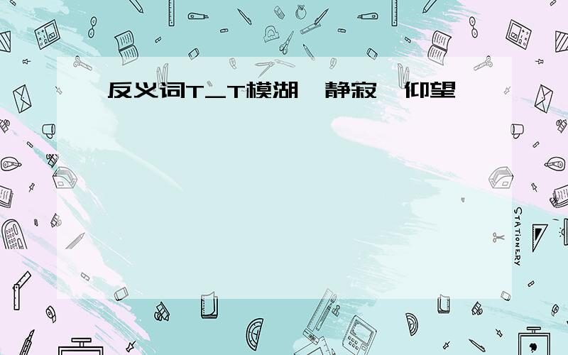 反义词T_T模湖≠静寂≠仰望≠