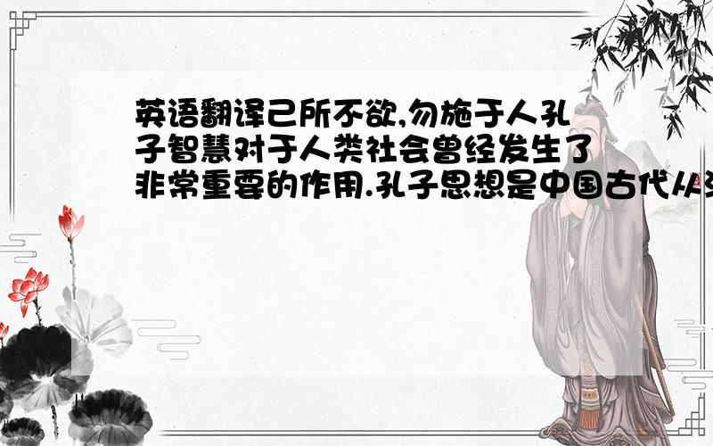 英语翻译己所不欲,勿施于人孔子智慧对于人类社会曾经发生了非常重要的作用.孔子思想是中国古代从汉代到清代的主导思想,是中华民族自身价值的重要体现.中国人在接受了孔子思想之后,