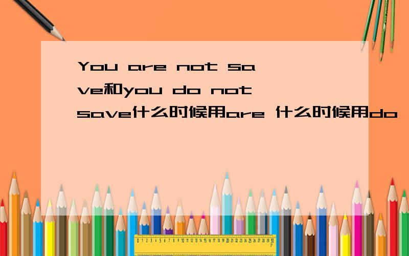 You are not save和you do not save什么时候用are 什么时候用do