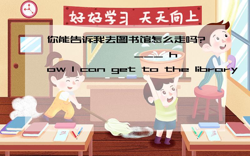 你能告诉我去图书馆怎么走吗?—— —— —— ___ how I can get to the library