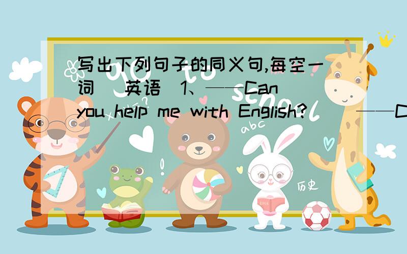 写出下列句子的同义句,每空一词 （英语）1、——Can you help me with English?     ——Can you _____me_____  _____English?2、——Every student in my class likes Lisa.     ——_____  _____  _____  in my class _____Lisa.