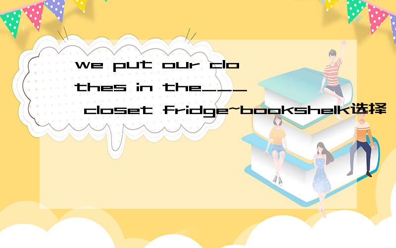 we put our clothes in the___ closet fridge~bookshelk选择