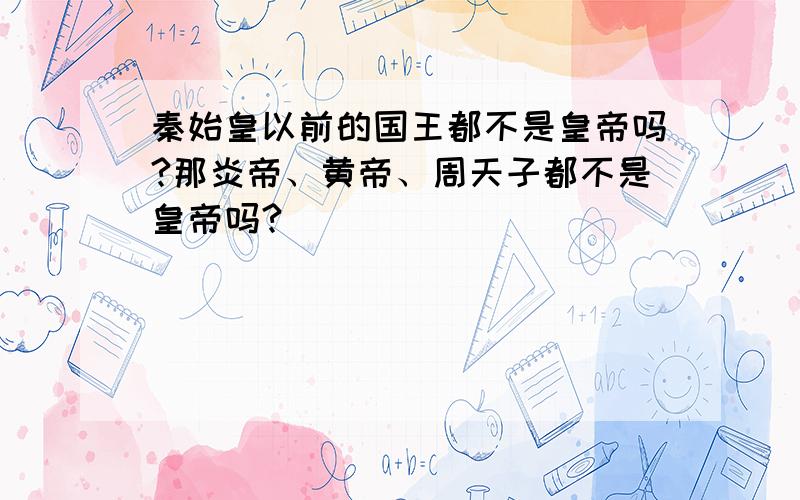 秦始皇以前的国王都不是皇帝吗?那炎帝、黄帝、周天子都不是皇帝吗?