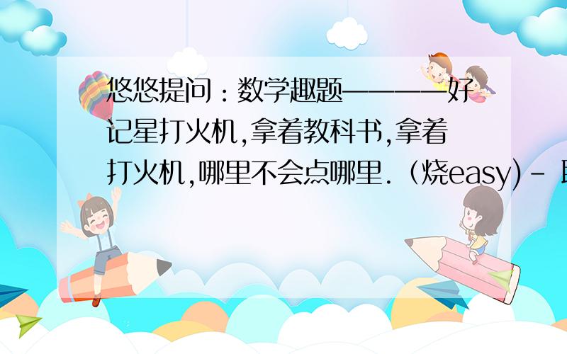 悠悠提问：数学趣题————好记星打火机,拿着教科书,拿着打火机,哪里不会点哪里.（烧easy)- 聪聪新买一支净含量45克的牙膏,牙膏的圆形出口的直径是6毫米.他早晚刷一次牙,每次挤出的牙