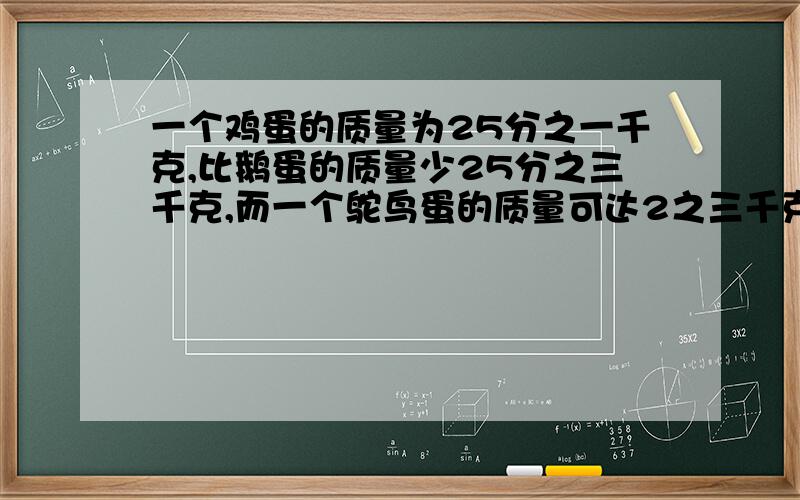 一个鸡蛋的质量为25分之一千克,比鹅蛋的质量少25分之三千克,而一个鸵鸟蛋的质量可达2之三千克问鸵鸟蛋的质量比鹅蛋的质量多多少千克?