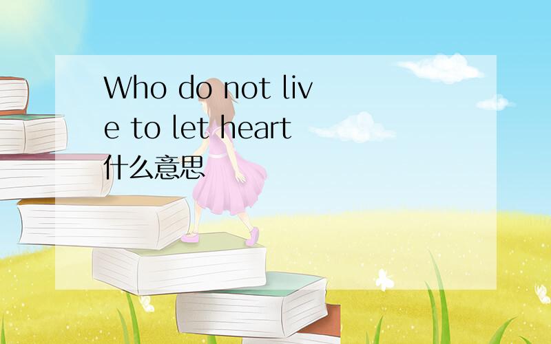 Who do not live to let heart什么意思