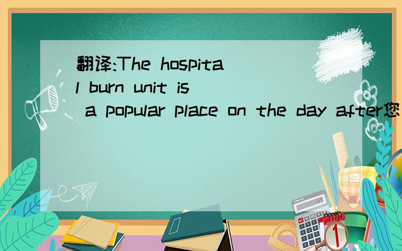 翻译:The hospital burn unit is a popular place on the day after您好!请手工英译汉.谢谢!  The hospital burn unit is a popular place on the day after Thanksgiving. I found that out three years ago, when my 18-month-old daughter touched a rad